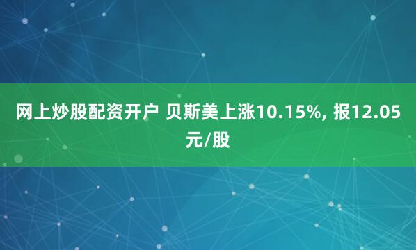 网上炒股配资开户 贝斯美上涨10.15%, 报12.05元/股