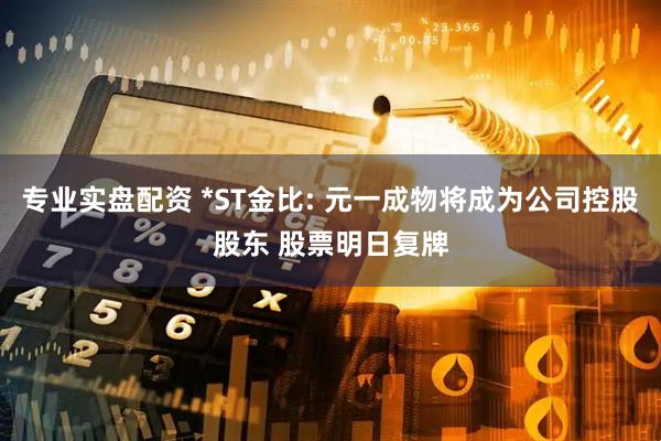 专业实盘配资 *ST金比: 元一成物将成为公司控股股东 股票明日复牌