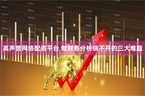 高声誉网络配资平台 做财务分析绕不开的三大难题