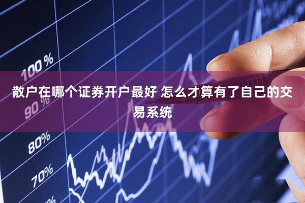 散户在哪个证券开户最好 怎么才算有了自己的交易系统