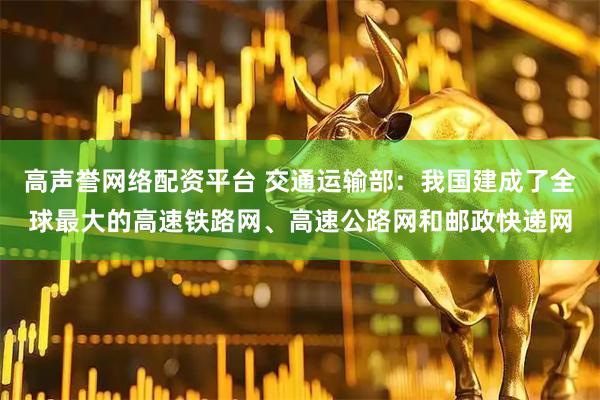 高声誉网络配资平台 交通运输部：我国建成了全球最大的高速铁路网、高速公路网和邮政快递网