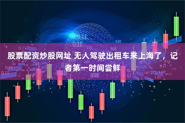 股票配资炒股网址 无人驾驶出租车来上海了，记者第一时间尝鲜