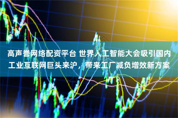 高声誉网络配资平台 世界人工智能大会吸引国内工业互联网巨头来沪，带来工厂减负增效新方案