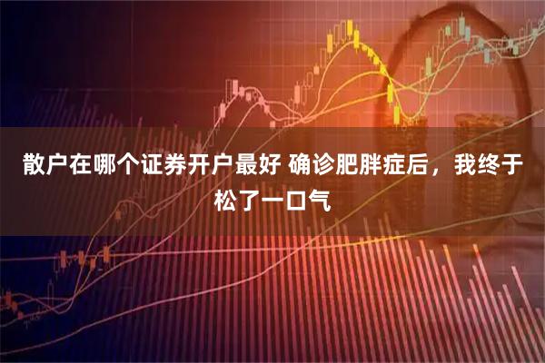 散户在哪个证券开户最好 确诊肥胖症后，我终于松了一口气