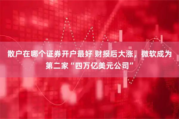 散户在哪个证券开户最好 财报后大涨，微软成为第二家“四万亿美元公司”