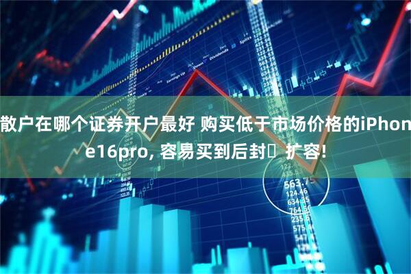 散户在哪个证券开户最好 购买低于市场价格的iPhone16pro, 容易买到后封➕扩容!
