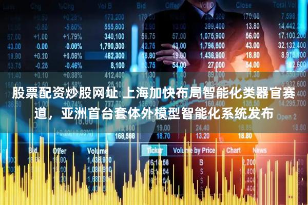 股票配资炒股网址 上海加快布局智能化类器官赛道，亚洲首台套体外模型智能化系统发布