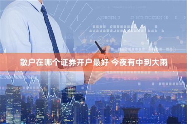散户在哪个证券开户最好 今夜有中到大雨