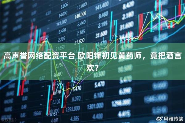 高声誉网络配资平台 欧阳锋初见黄药师，竟把酒言欢？