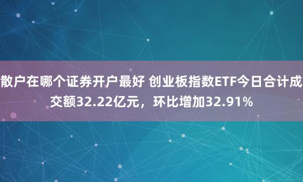 散户在哪个证券开户最好 创业板指数ETF今日合计成交额32.22亿元，环比增加32.91%