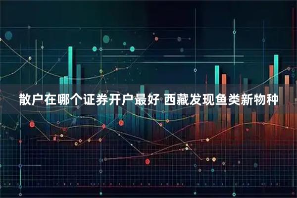 散户在哪个证券开户最好 西藏发现鱼类新物种
