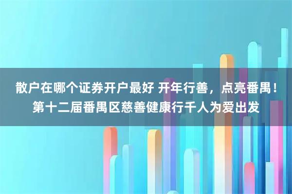 散户在哪个证券开户最好 开年行善，点亮番禺！第十二届番禺区慈善健康行千人为爱出发