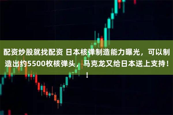 配资炒股就找配资 日本核弹制造能力曝光，可以制造出约5500枚核弹头，马克龙又给日本送上支持！